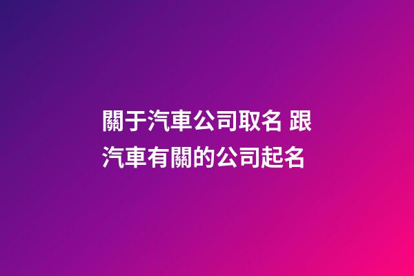 關于汽車公司取名 跟汽車有關的公司起名-第1張-公司起名-玄機派